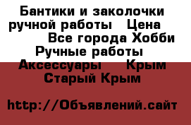 Бантики и заколочки ручной работы › Цена ­ 40-500 - Все города Хобби. Ручные работы » Аксессуары   . Крым,Старый Крым